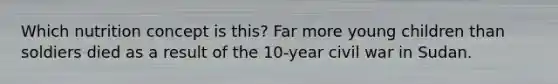 Which nutrition concept is this? Far more young children than soldiers died as a result of the 10-year civil war in Sudan.