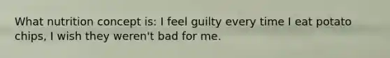 What nutrition concept is: I feel guilty every time I eat potato chips, I wish they weren't bad for me.