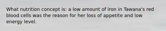 What nutrition concept is: a low amount of iron in Tawana's red blood cells was the reason for her loss of appetite and low energy level.