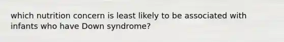 which nutrition concern is least likely to be associated with infants who have Down syndrome?