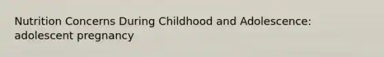 Nutrition Concerns During Childhood and Adolescence: adolescent pregnancy