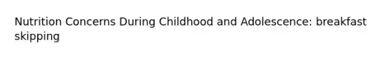 Nutrition Concerns During Childhood and Adolescence: breakfast skipping