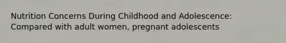 Nutrition Concerns During Childhood and Adolescence: Compared with adult women, pregnant adolescents