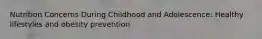 Nutrition Concerns During Childhood and Adolescence: Healthy lifestyles and obesity prevention