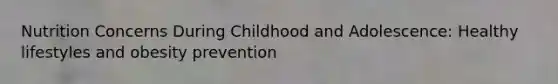 Nutrition Concerns During Childhood and Adolescence: Healthy lifestyles and obesity prevention