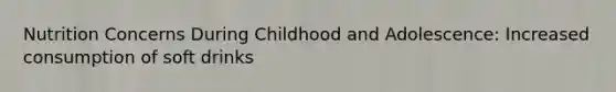 Nutrition Concerns During Childhood and Adolescence: Increased consumption of soft drinks