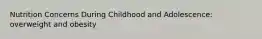 Nutrition Concerns During Childhood and Adolescence: overweight and obesity