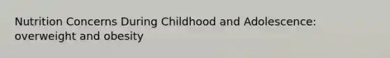 Nutrition Concerns During Childhood and Adolescence: overweight and obesity