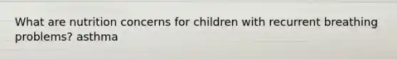 What are nutrition concerns for children with recurrent breathing problems? asthma
