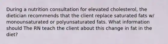 During a nutrition consultation for elevated cholesterol, the dietician recommends that the client replace saturated fats w/ monounsaturated or polyunsaturated fats. What information should The RN teach the client about this change in fat in the diet?