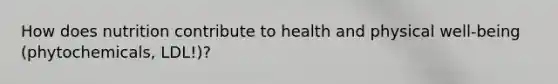 How does nutrition contribute to health and physical well-being (phytochemicals, LDL!)?