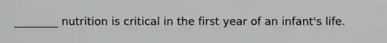 ________ nutrition is critical in the first year of an infant's life.