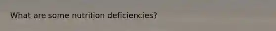 What are some nutrition deficiencies?