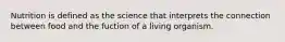 Nutrition is defined as the science that interprets the connection between food and the fuction of a living organism.