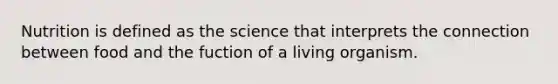 Nutrition is defined as the science that interprets the connection between food and the fuction of a living organism.