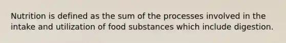 Nutrition is defined as the sum of the processes involved in the intake and utilization of food substances which include digestion.