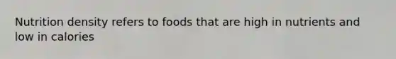 Nutrition density refers to foods that are high in nutrients and low in calories