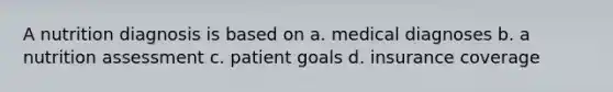 A nutrition diagnosis is based on a. medical diagnoses b. a nutrition assessment c. patient goals d. insurance coverage