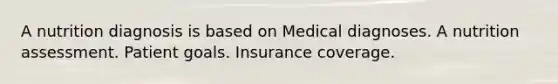 A nutrition diagnosis is based on Medical diagnoses. A nutrition assessment. Patient goals. Insurance coverage.