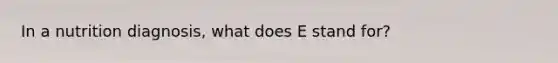 In a nutrition diagnosis, what does E stand for?