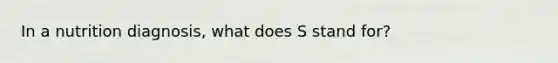 In a nutrition diagnosis, what does S stand for?