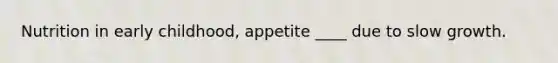 Nutrition in early childhood, appetite ____ due to slow growth.