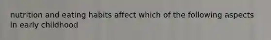 nutrition and eating habits affect which of the following aspects in early childhood