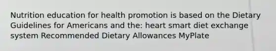 Nutrition education for health promotion is based on the Dietary Guidelines for Americans and the: heart smart diet exchange system Recommended Dietary Allowances MyPlate