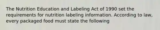 The Nutrition Education and Labeling Act of 1990 set the requirements for nutrition labeling information. According to law, every packaged food must state the following