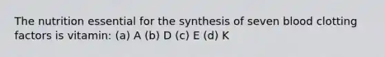 The nutrition essential for the synthesis of seven blood clotting factors is vitamin: (a) A (b) D (c) E (d) K