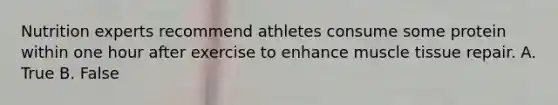 Nutrition experts recommend athletes consume some protein within one hour after exercise to enhance muscle tissue repair. A. True B. False