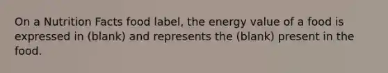 On a Nutrition Facts food label, the energy value of a food is expressed in (blank) and represents the (blank) present in the food.