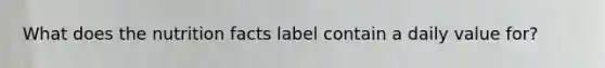 What does the nutrition facts label contain a daily value for?