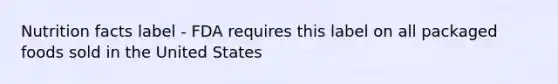 Nutrition facts label - FDA requires this label on all packaged foods sold in the United States