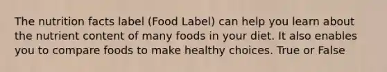 The nutrition facts label (Food Label) can help you learn about the nutrient content of many foods in your diet. It also enables you to compare foods to make healthy choices. True or False