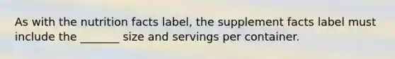 As with the nutrition facts label, the supplement facts label must include the _______ size and servings per container.