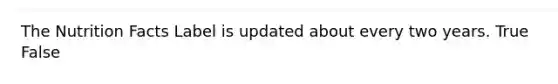 The Nutrition Facts Label is updated about every two years. True False
