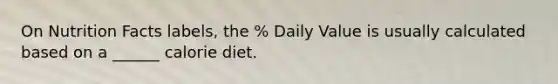 On Nutrition Facts labels, the % Daily Value is usually calculated based on a ______ calorie diet.