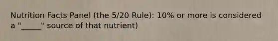 Nutrition Facts Panel (the 5/20 Rule): 10% or more is considered a "_____" source of that nutrient)