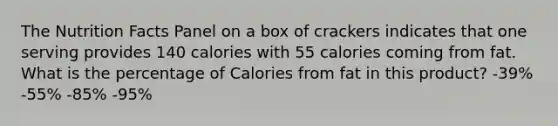 The Nutrition Facts Panel on a box of crackers indicates that one serving provides 140 calories with 55 calories coming from fat. What is the percentage of Calories from fat in this product? -39% -55% -85% -95%