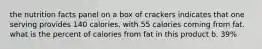 the nutrition facts panel on a box of crackers indicates that one serving provides 140 calories, with 55 calories coming from fat. what is the percent of calories from fat in this product b. 39%