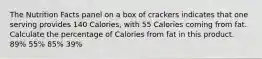 The Nutrition Facts panel on a box of crackers indicates that one serving provides 140 Calories, with 55 Calories coming from fat. Calculate the percentage of Calories from fat in this product. 89% 55% 85% 39%