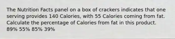 The Nutrition Facts panel on a box of crackers indicates that one serving provides 140 Calories, with 55 Calories coming from fat. Calculate the percentage of Calories from fat in this product. 89% 55% 85% 39%