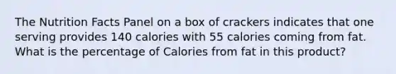 The Nutrition Facts Panel on a box of crackers indicates that one serving provides 140 calories with 55 calories coming from fat. What is the percentage of Calories from fat in this product?