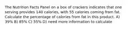 The Nutrition Facts Panel on a box of crackers indicates that one serving provides 140 calories, with 55 calories coming from fat. Calculate the percentage of calories from fat in this product. A) 39% B) 85% C) 55% D) need more information to calculate