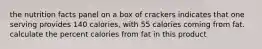 the nutrition facts panel on a box of crackers indicates that one serving provides 140 calories, with 55 calories coming from fat. calculate the percent calories from fat in this product