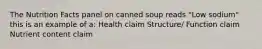 The Nutrition Facts panel on canned soup reads "Low sodium" this is an example of a: Health claim Structure/ Function claim Nutrient content claim