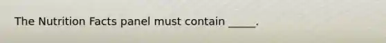 The Nutrition Facts panel must contain _____.
