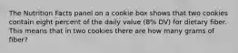 The Nutrition Facts panel on a cookie box shows that two cookies contain eight percent of the daily value (8% DV) for dietary fiber. This means that in two cookies there are how many grams of fiber?