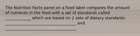 The Nutrition Facts panel on a food label compares the amount of nutrients in the food with a set of standards called _____________ which are based on 2 sets of dietary standards: ____________________________________ and ____________________________________